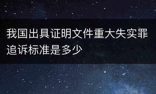 我国出具证明文件重大失实罪追诉标准是多少