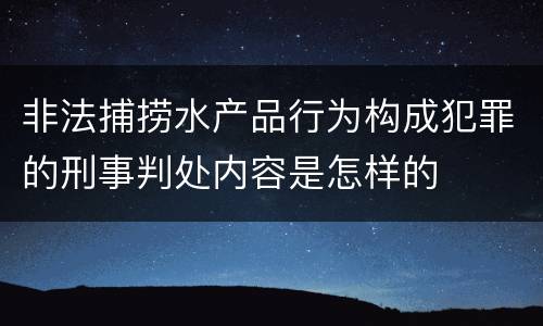 非法捕捞水产品行为构成犯罪的刑事判处内容是怎样的