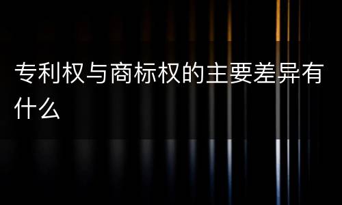 专利权与商标权的主要差异有什么