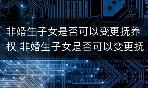 非婚生子女是否可以变更抚养权 非婚生子女是否可以变更抚养权的条件