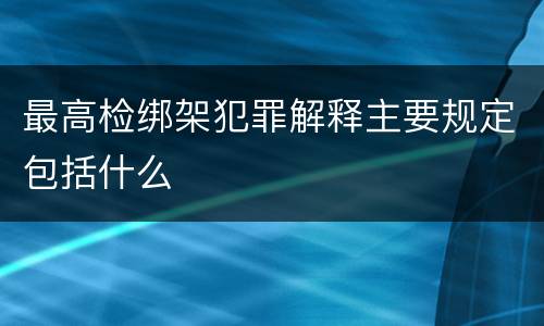 最高检绑架犯罪解释主要规定包括什么