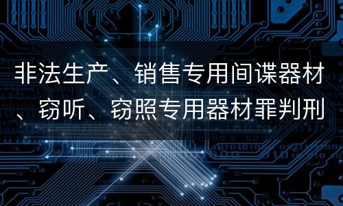 非法生产、销售专用间谍器材、窃听、窃照专用器材罪判刑标准是怎么样的