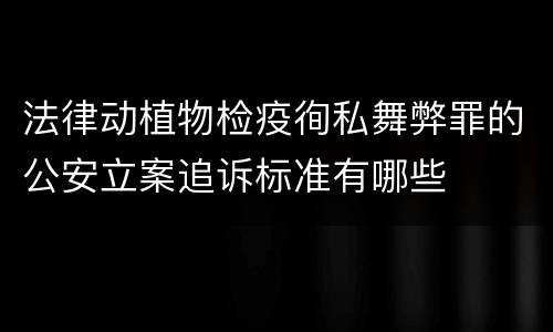 法律动植物检疫徇私舞弊罪的公安立案追诉标准有哪些