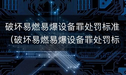 破坏易燃易爆设备罪处罚标准（破坏易燃易爆设备罪处罚标准最新）