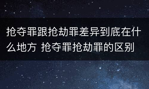 抢夺罪跟抢劫罪差异到底在什么地方 抢夺罪抢劫罪的区别