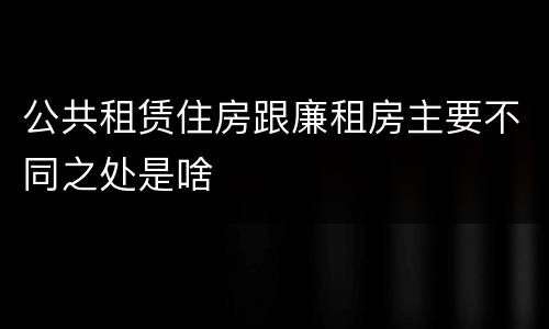 公共租赁住房跟廉租房主要不同之处是啥