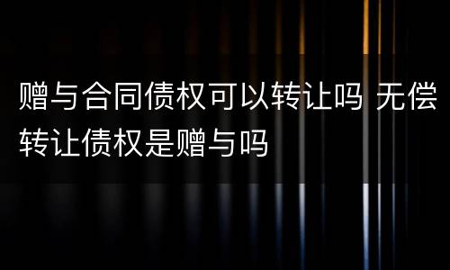 赠与合同债权可以转让吗 无偿转让债权是赠与吗