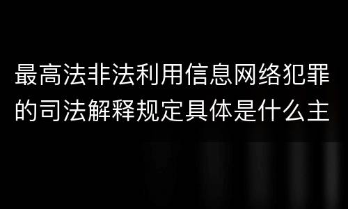 最高法非法利用信息网络犯罪的司法解释规定具体是什么主要内容
