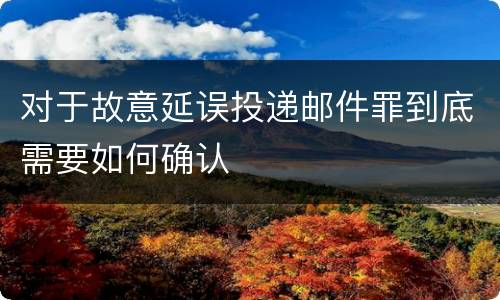 对于故意延误投递邮件罪到底需要如何确认