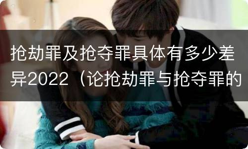 抢劫罪及抢夺罪具体有多少差异2022（论抢劫罪与抢夺罪的界限）