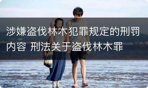 涉嫌盗伐林木犯罪规定的刑罚内容 刑法关于盗伐林木罪