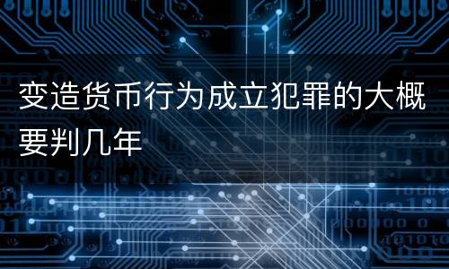变造货币行为成立犯罪的大概要判几年