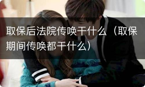 取保后法院传唤干什么（取保期间传唤都干什么）