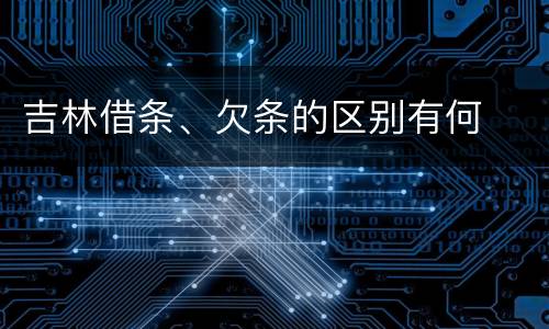 吉林借条、欠条的区别有何