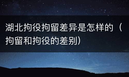 湖北拘役拘留差异是怎样的（拘留和拘役的差别）