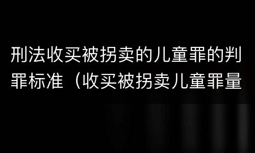 刑法收买被拐卖的儿童罪的判罪标准（收买被拐卖儿童罪量刑标准2021）