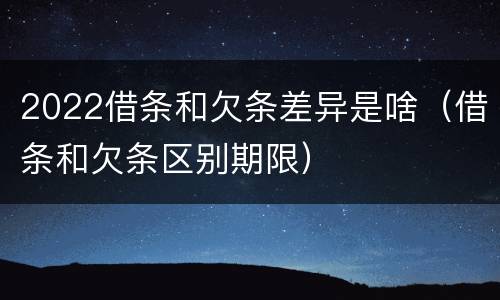 2022借条和欠条差异是啥（借条和欠条区别期限）