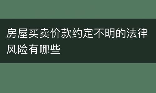 房屋买卖价款约定不明的法律风险有哪些