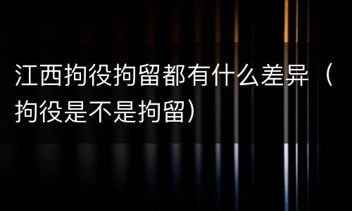 江西拘役拘留都有什么差异（拘役是不是拘留）