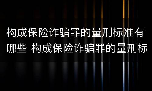 构成保险诈骗罪的量刑标准有哪些 构成保险诈骗罪的量刑标准有哪些规定