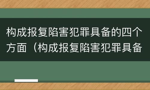 构成报复陷害犯罪具备的四个方面（构成报复陷害犯罪具备的四个方面是）