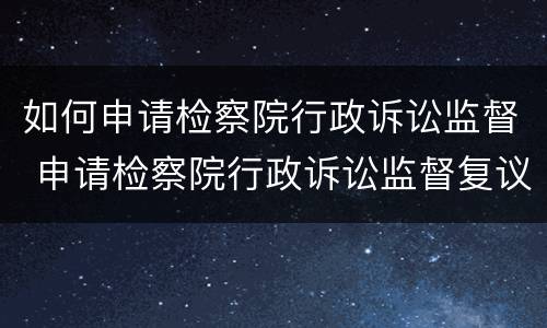 如何申请检察院行政诉讼监督 申请检察院行政诉讼监督复议申请书范文