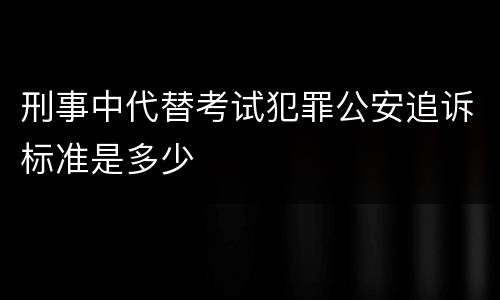刑事中代替考试犯罪公安追诉标准是多少