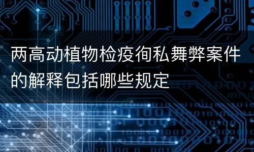 两高动植物检疫徇私舞弊案件的解释包括哪些规定