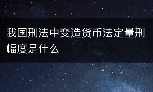 我国刑法中变造货币法定量刑幅度是什么