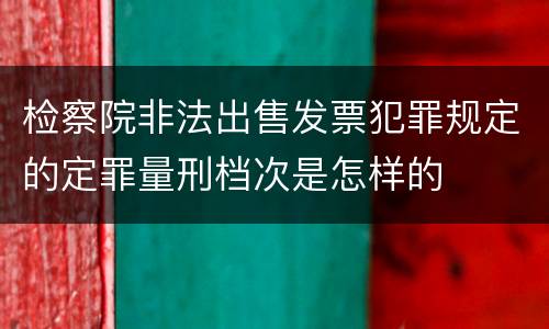 检察院非法出售发票犯罪规定的定罪量刑档次是怎样的