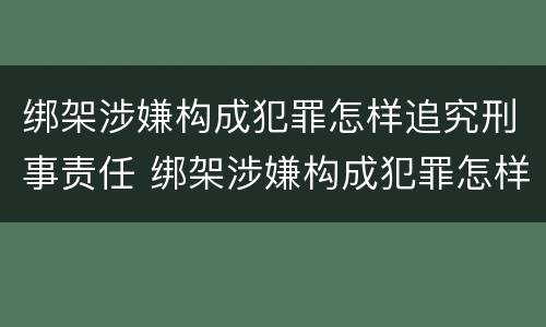 绑架涉嫌构成犯罪怎样追究刑事责任 绑架涉嫌构成犯罪怎样追究刑事责任案件