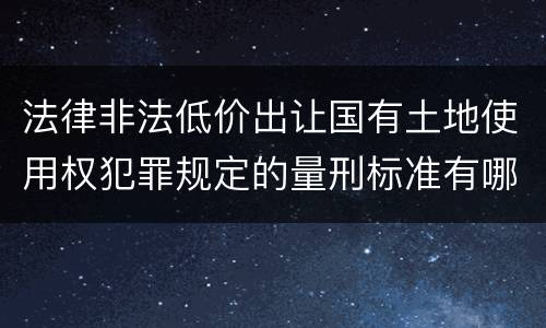 法律非法低价出让国有土地使用权犯罪规定的量刑标准有哪些