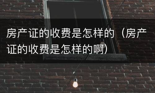房产证的收费是怎样的（房产证的收费是怎样的啊）