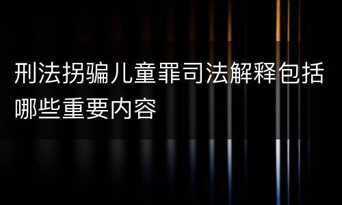 刑法拐骗儿童罪司法解释包括哪些重要内容