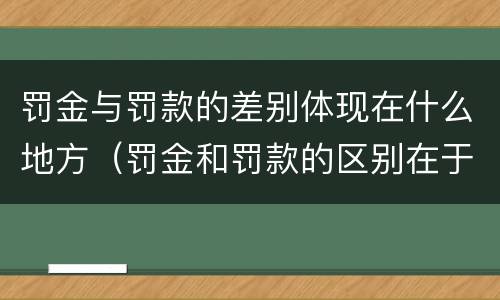 罚金与罚款的差别体现在什么地方（罚金和罚款的区别在于）