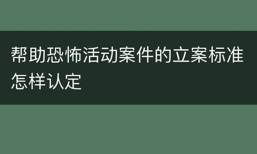 帮助恐怖活动案件的立案标准怎样认定