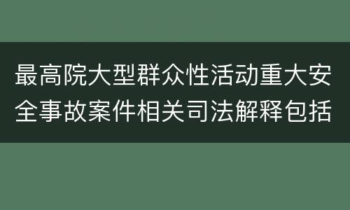 最高院大型群众性活动重大安全事故案件相关司法解释包括哪些重要规定