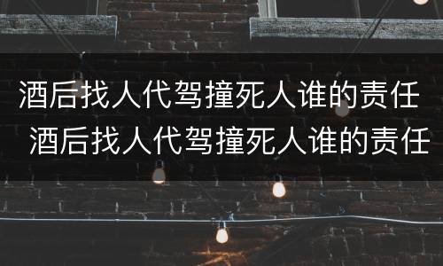 酒后找人代驾撞死人谁的责任 酒后找人代驾撞死人谁的责任大