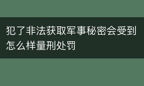 犯了非法获取军事秘密会受到怎么样量刑处罚