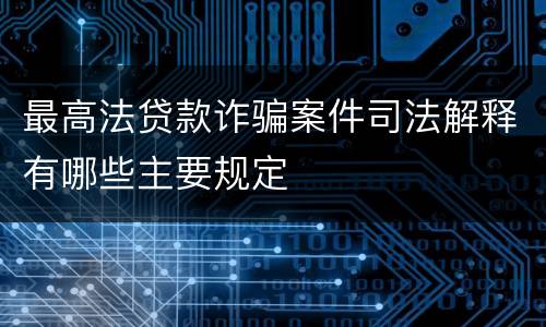 最高法贷款诈骗案件司法解释有哪些主要规定