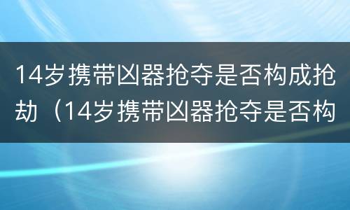 14岁携带凶器抢夺是否构成抢劫（14岁携带凶器抢夺是否构成抢劫罪）