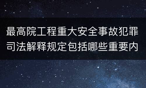 最高院工程重大安全事故犯罪司法解释规定包括哪些重要内容