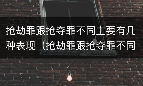 抢劫罪跟抢夺罪不同主要有几种表现（抢劫罪跟抢夺罪不同主要有几种表现）