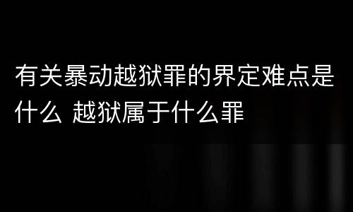 有关暴动越狱罪的界定难点是什么 越狱属于什么罪