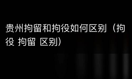 贵州拘留和拘役如何区别（拘役 拘留 区别）