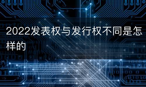 2022发表权与发行权不同是怎样的