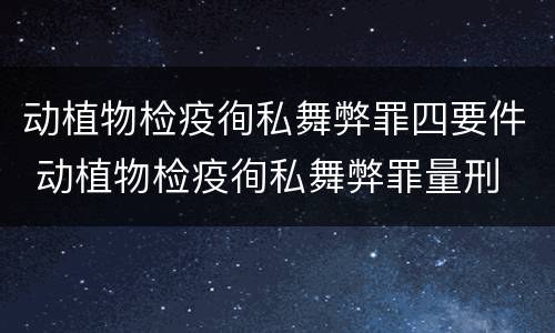 动植物检疫徇私舞弊罪四要件 动植物检疫徇私舞弊罪量刑