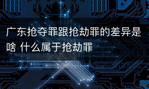 广东抢夺罪跟抢劫罪的差异是啥 什么属于抢劫罪