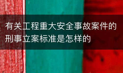 有关工程重大安全事故案件的刑事立案标准是怎样的