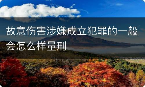 故意伤害涉嫌成立犯罪的一般会怎么样量刑